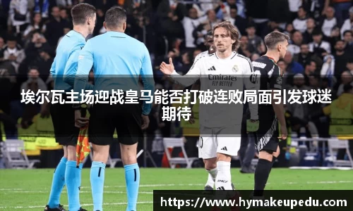 埃尔瓦主场迎战皇马能否打破连败局面引发球迷期待