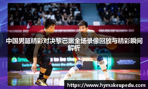 中国男篮精彩对决黎巴嫩全场录像回放与精彩瞬间解析