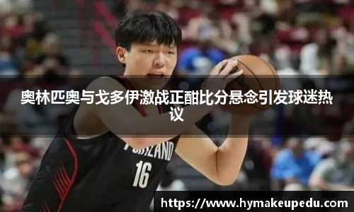 奥林匹奥与戈多伊激战正酣比分悬念引发球迷热议