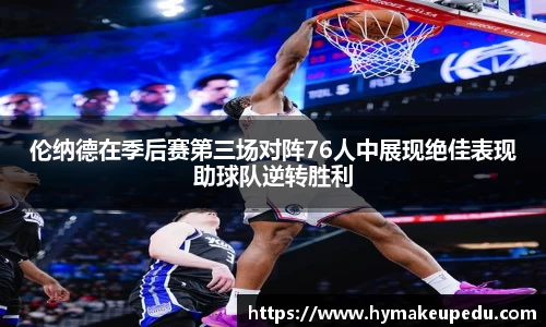 伦纳德在季后赛第三场对阵76人中展现绝佳表现助球队逆转胜利