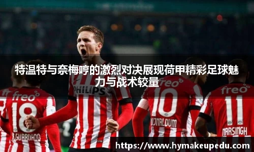 特温特与奈梅哼的激烈对决展现荷甲精彩足球魅力与战术较量