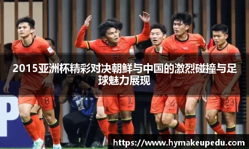 2015亚洲杯精彩对决朝鲜与中国的激烈碰撞与足球魅力展现