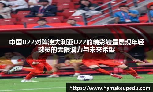中国U22对阵澳大利亚U22的精彩较量展现年轻球员的无限潜力与未来希望