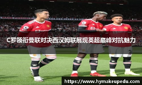 C罗领衔曼联对决西汉姆联展现英超巅峰对抗魅力
